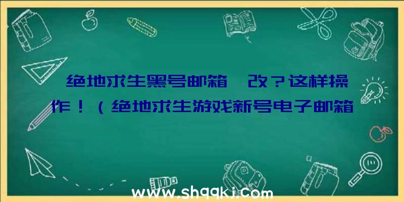 绝地求生黑号邮箱咋改？这样操作！（绝地求生游戏新号电子邮箱改动流程）